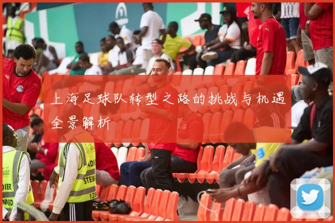 上海足球队转型之路的挑战与机遇全景解析