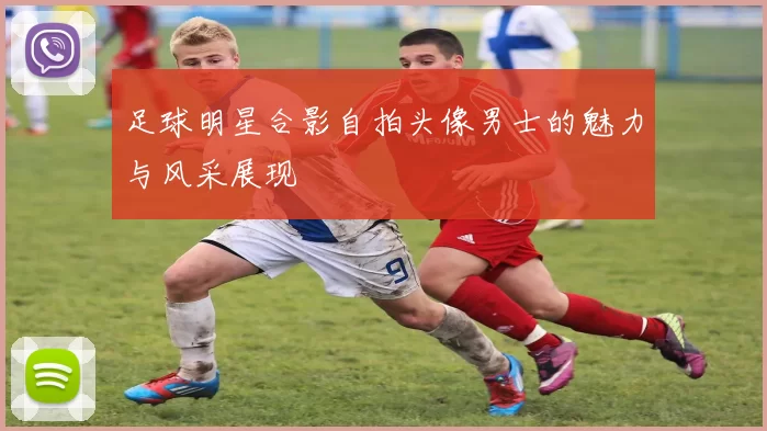 足球明星合影自拍头像男士的魅力与风采展现