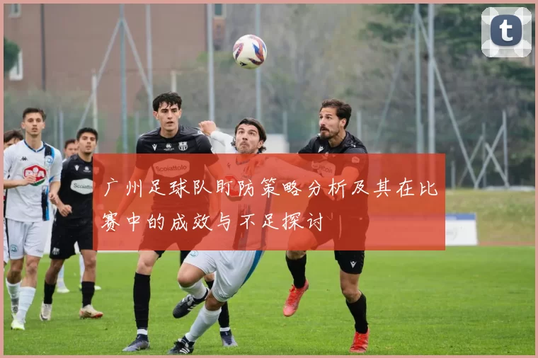 广州足球队盯防策略分析及其在比赛中的成效与不足探讨