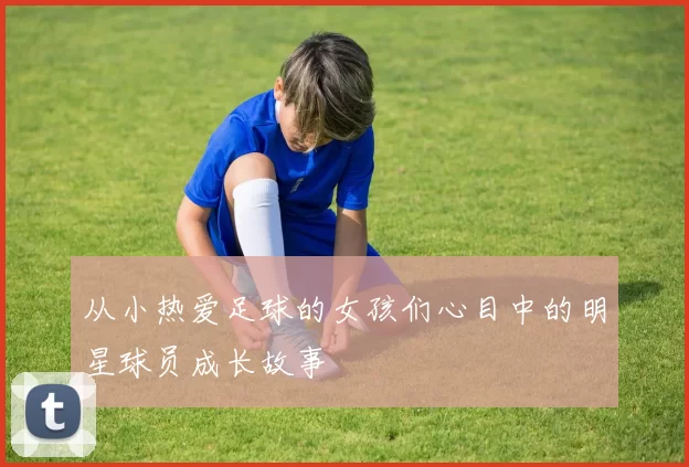 从小热爱足球的女孩们心目中的明星球员成长故事