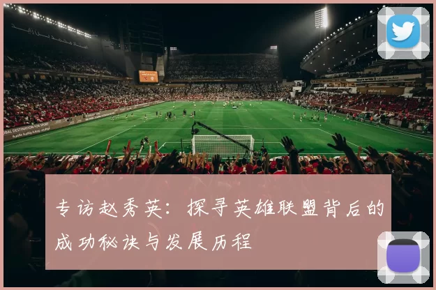 专访赵秀英：探寻英雄联盟背后的成功秘诀与发展历程