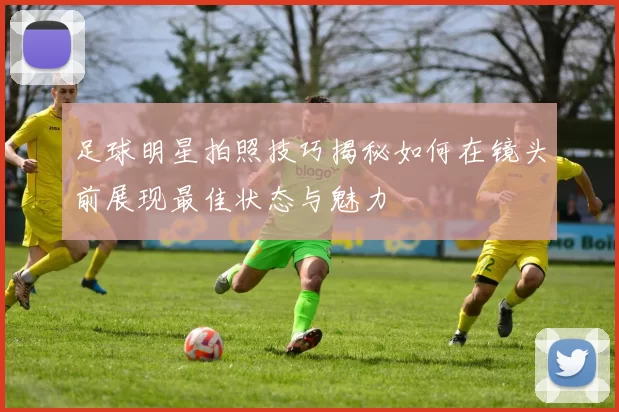 足球明星拍照技巧揭秘如何在镜头前展现最佳状态与魅力