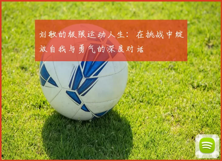 刘敏的极限运动人生：在挑战中绽放自我与勇气的深度对话