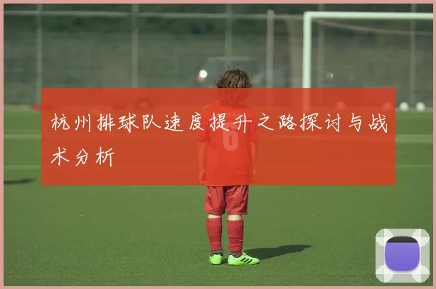 杭州排球队速度提升之路探讨与战术分析