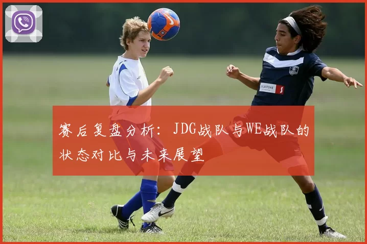 赛后复盘分析：JDG战队与WE战队的状态对比与未来展望