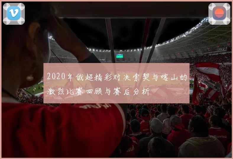 2020年俄超精彩对决索契与喀山的激烈比赛回顾与赛后分析