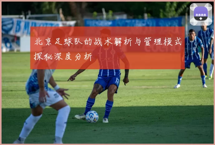 北京足球队的战术解析与管理模式探秘深度分析