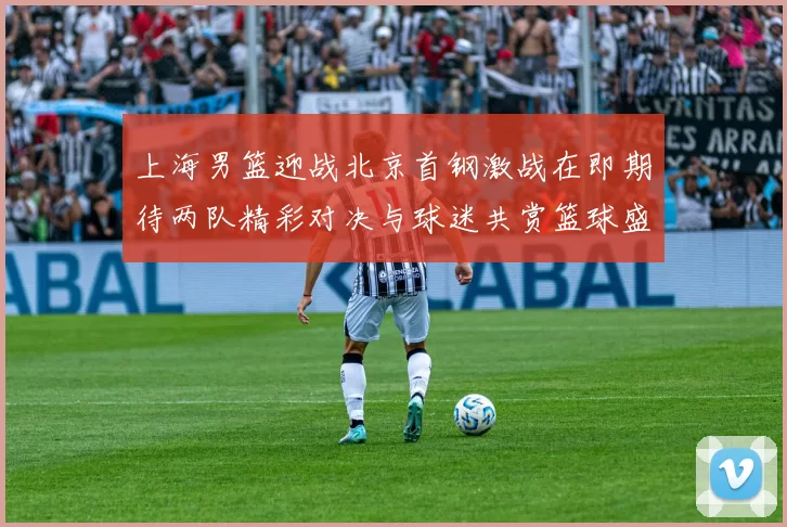 上海男篮迎战北京首钢激战在即期待两队精彩对决与球迷共赏篮球盛宴
