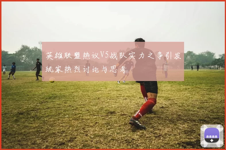 英雄联盟热议V5战队实力之争引发玩家热烈讨论与思考