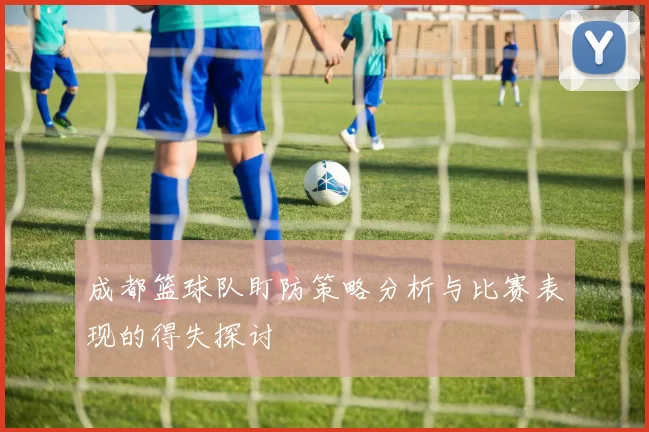 成都篮球队盯防策略分析与比赛表现的得失探讨