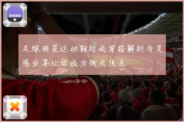 足球明星运动鞋时尚穿搭解析与灵感分享让你成为街头焦点