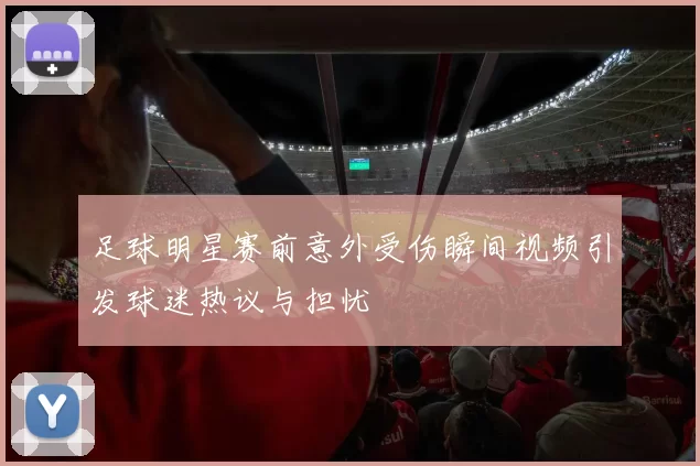 足球明星赛前意外受伤瞬间视频引发球迷热议与担忧
