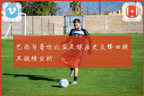 巴西与哥伦比亚足球历史交锋回顾及战绩分析