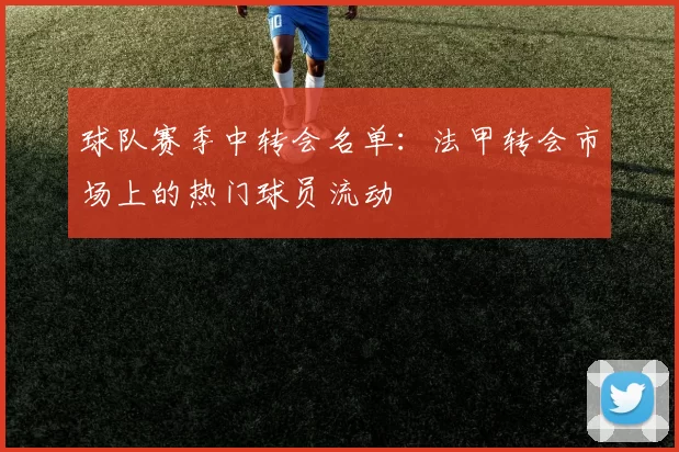 球队赛季中转会名单：法甲转会市场上的热门球员流动