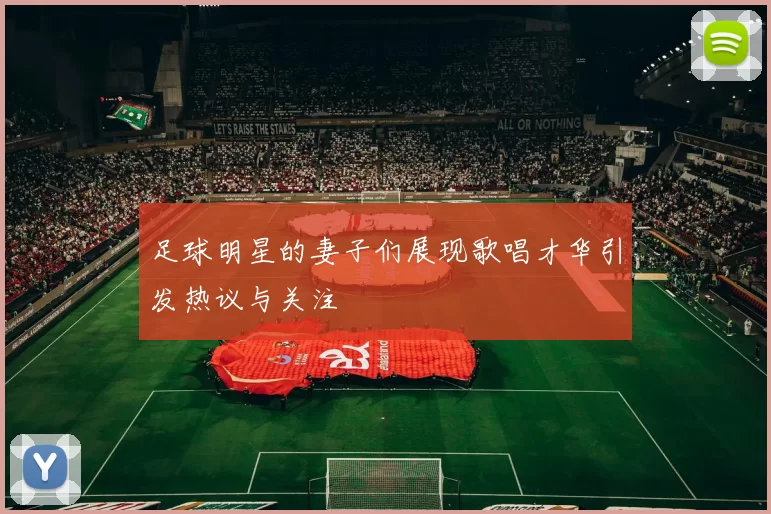 足球明星的妻子们展现歌唱才华引发热议与关注