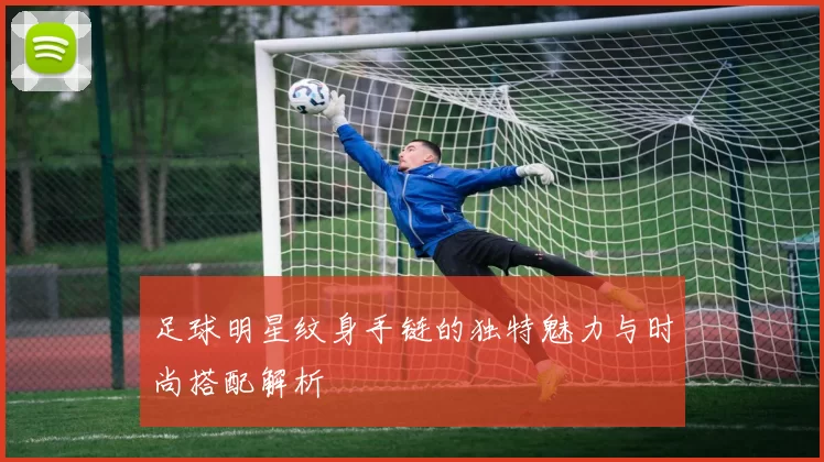 足球明星纹身手链的独特魅力与时尚搭配解析