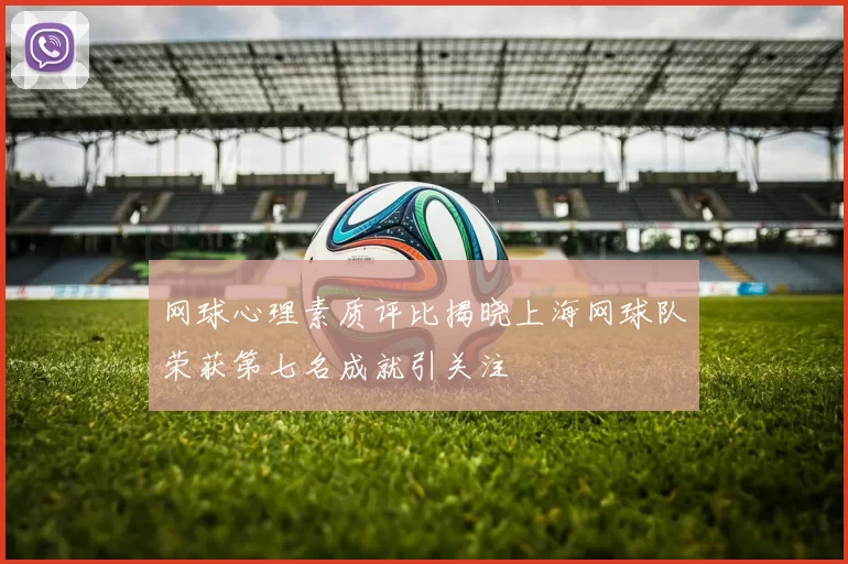 网球心理素质评比揭晓上海网球队荣获第七名成就引关注