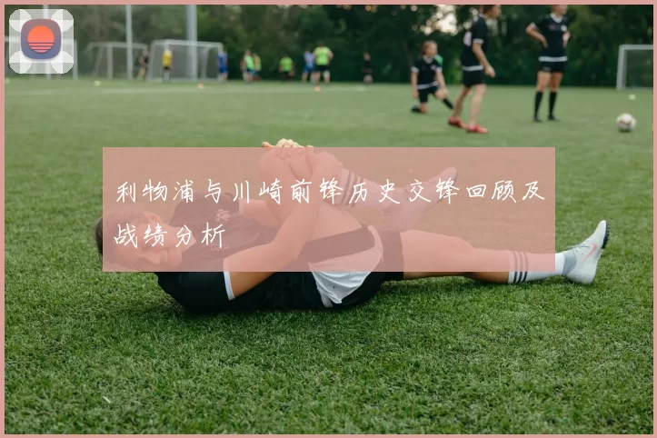 利物浦与川崎前锋历史交锋回顾及战绩分析