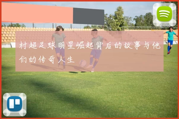 村超足球明星崛起背后的故事与他们的传奇人生