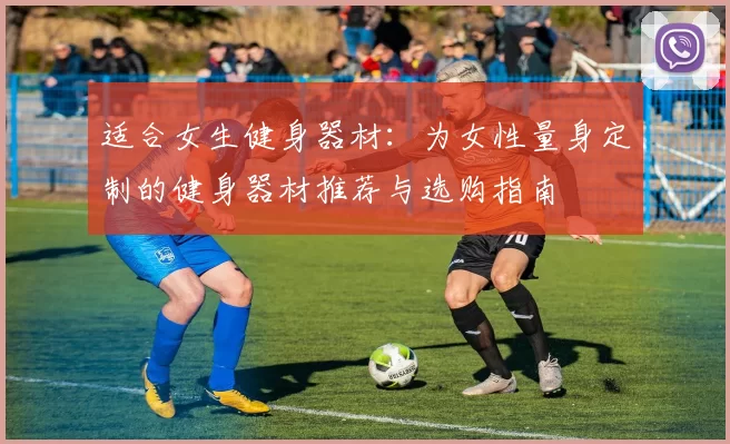 适合女生健身器材：为女性量身定制的健身器材推荐与选购指南