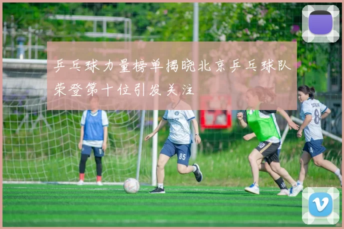 乒乓球力量榜单揭晓北京乒乓球队荣登第十位引发关注