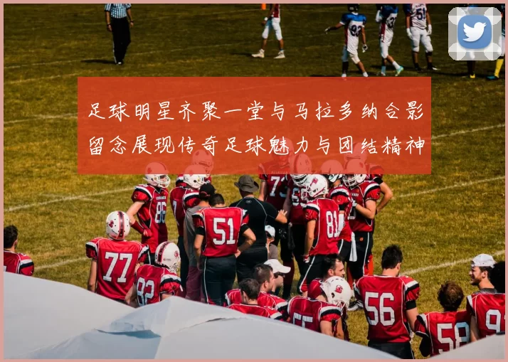 足球明星齐聚一堂与马拉多纳合影留念展现传奇足球魅力与团结精神