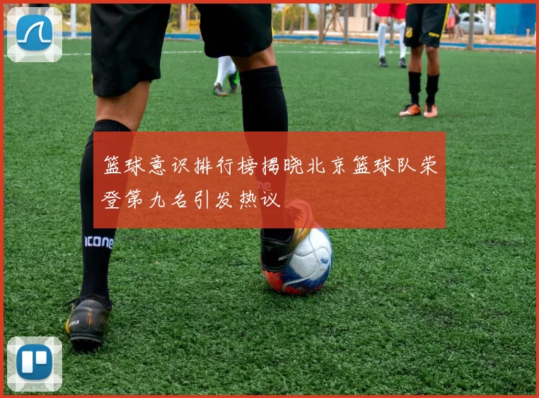 篮球意识排行榜揭晓北京篮球队荣登第九名引发热议