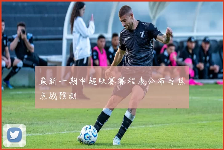 最新一期中超联赛赛程表公布与焦点战预测