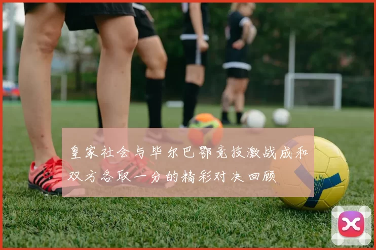 皇家社会与毕尔巴鄂竞技激战成和双方各取一分的精彩对决回顾
