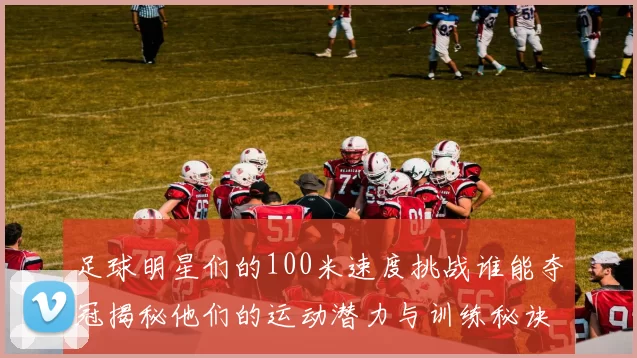 足球明星们的100米速度挑战谁能夺冠揭秘他们的运动潜力与训练秘诀