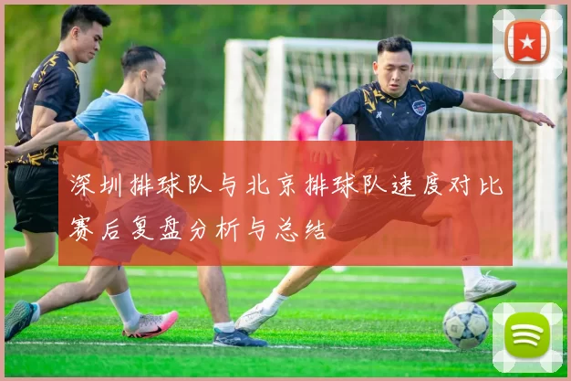 深圳排球队与北京排球队速度对比赛后复盘分析与总结