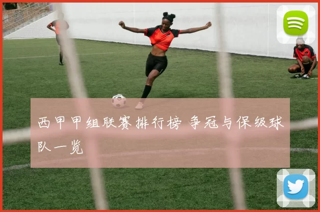 西甲甲组联赛排行榜 争冠与保级球队一览