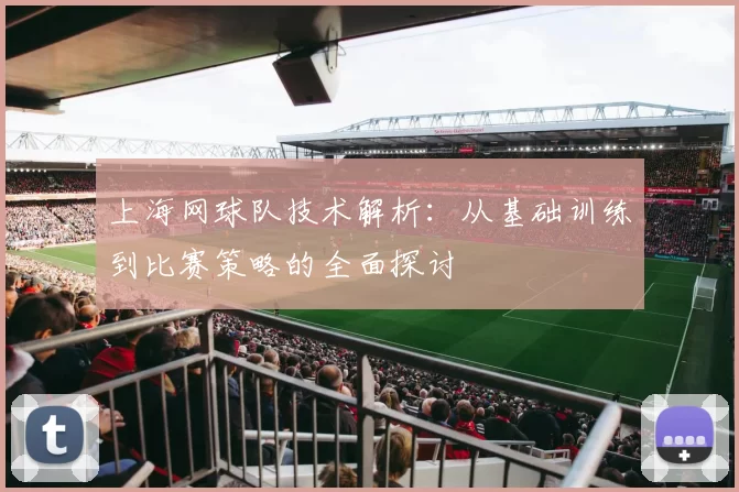 上海网球队技术解析：从基础训练到比赛策略的全面探讨