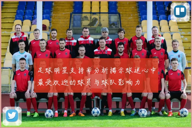 足球明星支持率分析揭示球迷心中最受欢迎的球员与球队影响力