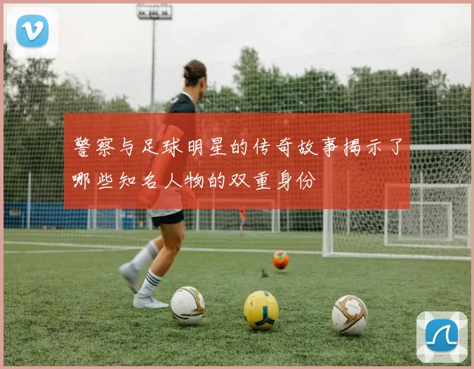 警察与足球明星的传奇故事揭示了哪些知名人物的双重身份
