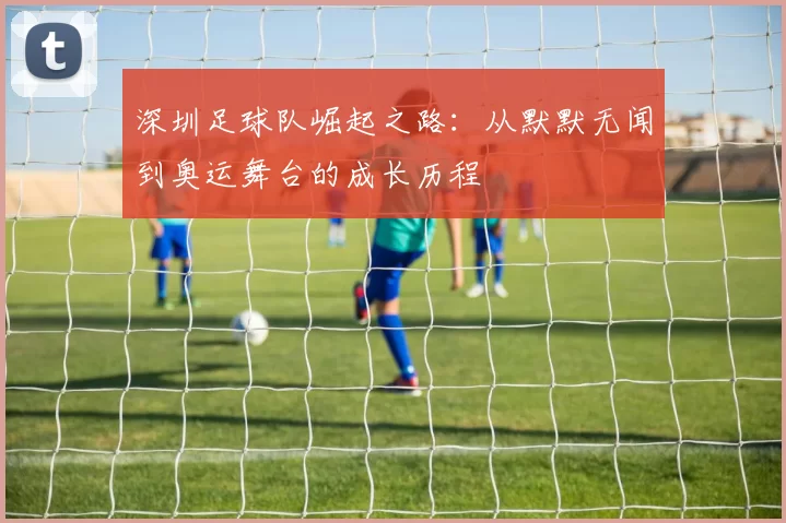 深圳足球队崛起之路：从默默无闻到奥运舞台的成长历程