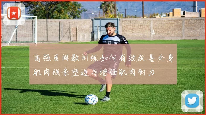 高强度间歇训练如何有效改善全身肌肉线条塑造与增强肌肉耐力