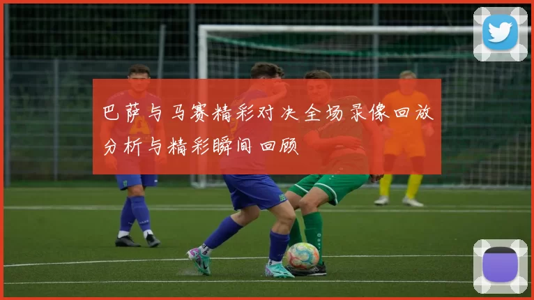 巴萨与马赛精彩对决全场录像回放分析与精彩瞬间回顾