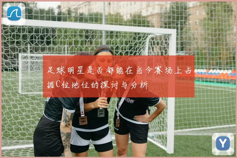 足球明星是否都能在当今赛场上占据C位地位的探讨与分析