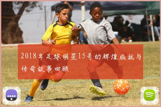 2018年足球明星15号的辉煌成就与传奇故事回顾