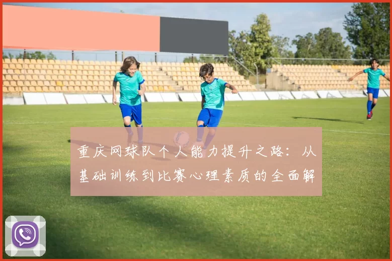 重庆网球队个人能力提升之路：从基础训练到比赛心理素质的全面解析