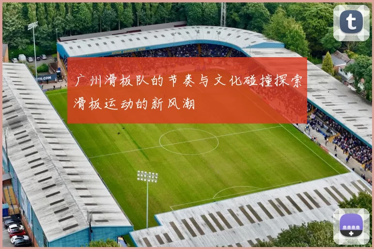 广州滑板队的节奏与文化碰撞探索滑板运动的新风潮