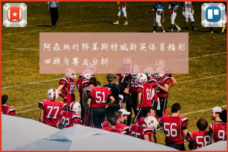 阿森纳对阵莱斯特城新英体育精彩回顾与赛后分析