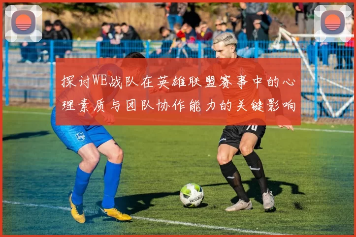 探讨WE战队在英雄联盟赛事中的心理素质与团队协作能力的关键影响