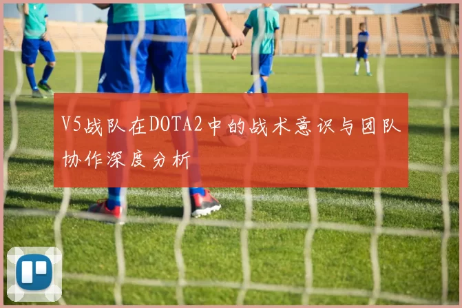 V5战队在DOTA2中的战术意识与团队协作深度分析