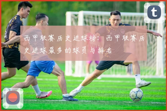 西甲联赛历史进球榜：西甲联赛历史进球最多的球员与排名