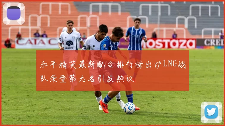 和平精英最新配合排行榜出炉LNG战队荣登第九名引发热议