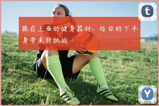 跪在上面的健身器材，给你的下半身带来新挑战