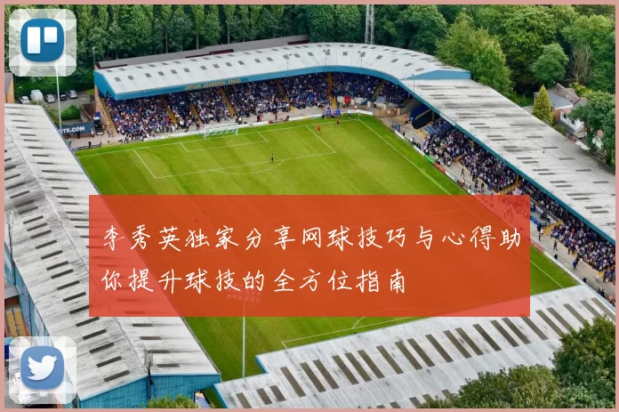 李秀英独家分享网球技巧与心得助你提升球技的全方位指南