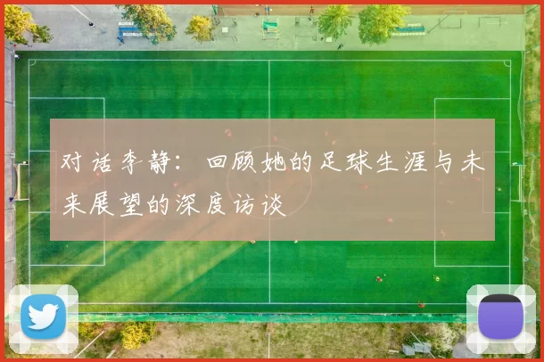 对话李静：回顾她的足球生涯与未来展望的深度访谈